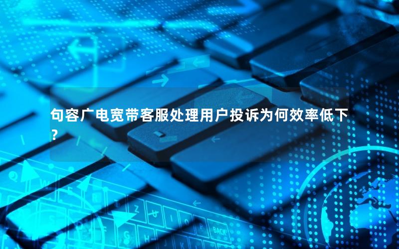 句容广电宽带客服处理用户投诉为何效率低下？