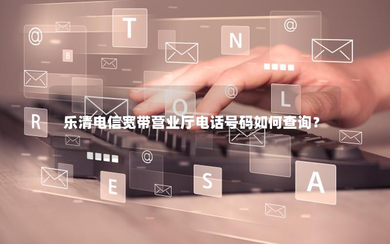 乐清电信宽带营业厅电话号码如何查询？
