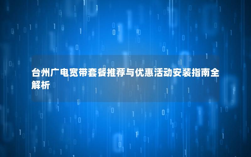 台州广电宽带套餐推荐与优惠活动安装指南全解析