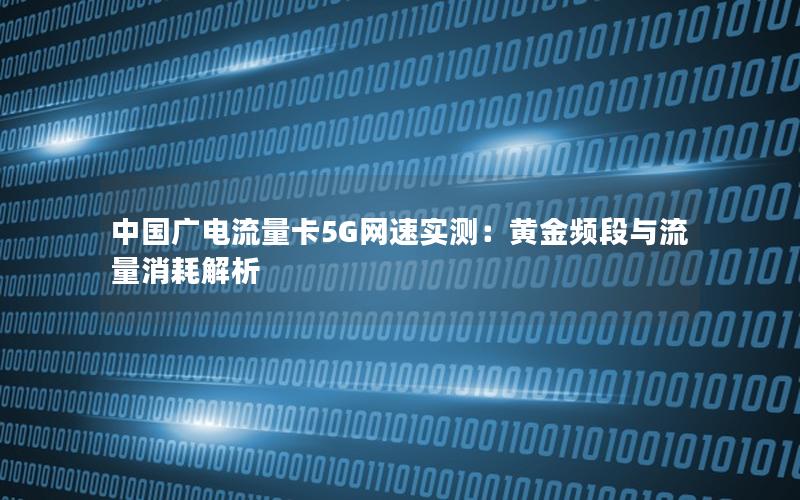 中国广电流量卡5G网速实测：黄金频段与流量消耗解析