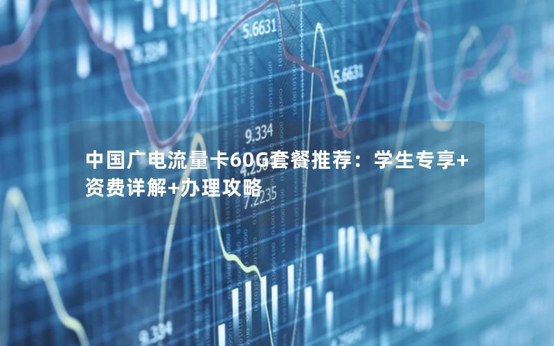 中国广电流量卡60G套餐推荐：学生专享+资费详解+办理攻略
