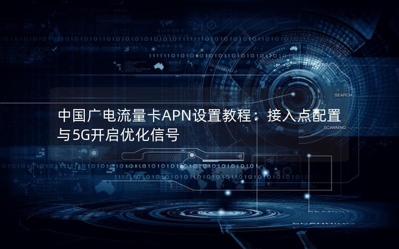中国广电流量卡APN设置教程：接入点配置与5G开启优化信号