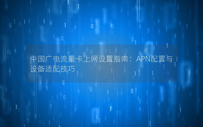 中国广电流量卡上网设置指南：APN配置与设备适配技巧