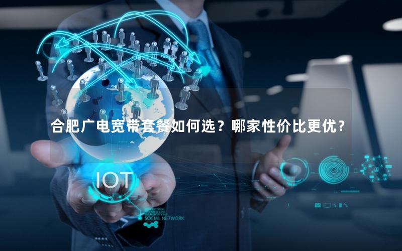 合肥广电宽带套餐如何选？哪家性价比更优？