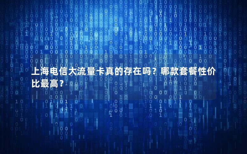 上海电信大流量卡真的存在吗？哪款套餐性价比最高？