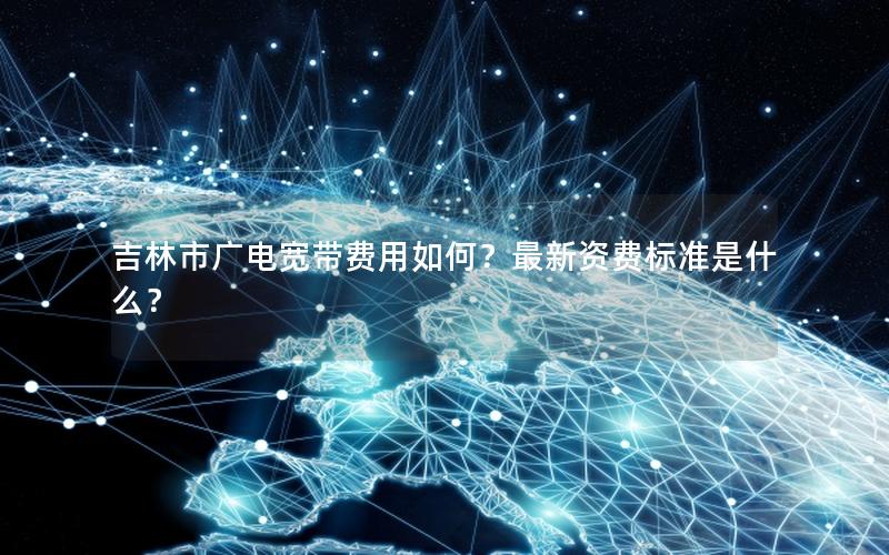 吉林市广电宽带费用如何？最新资费标准是什么？