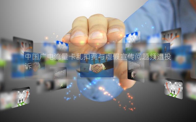 中国广电流量卡乱扣费与虚假宣传问题频遭投诉