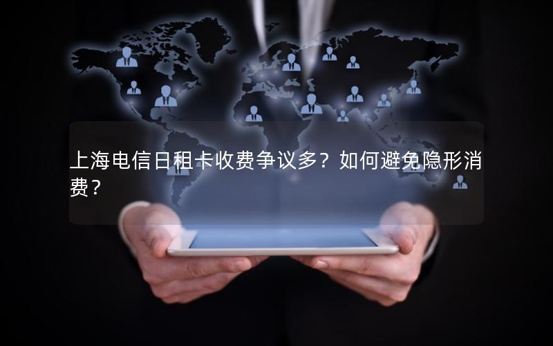 上海电信日租卡收费争议多？如何避免隐形消费？