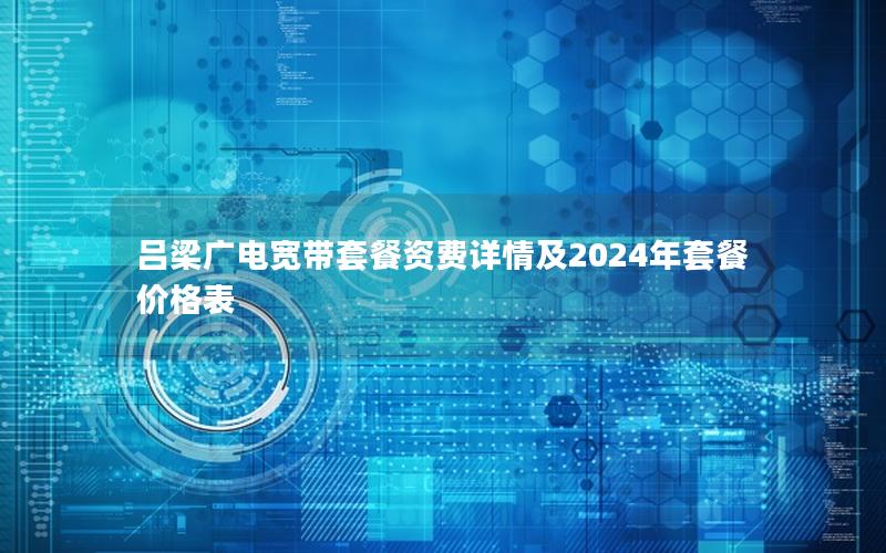 吕梁广电宽带套餐资费详情及2024年套餐价格表