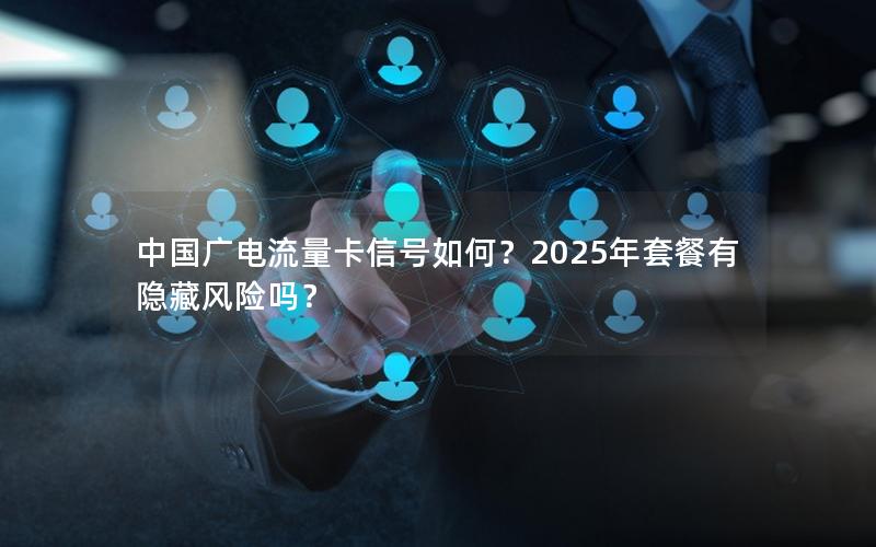 中国广电流量卡信号如何？2025年套餐有隐藏风险吗？