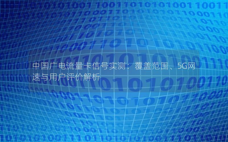 中国广电流量卡信号实测：覆盖范围、5G网速与用户评价解析