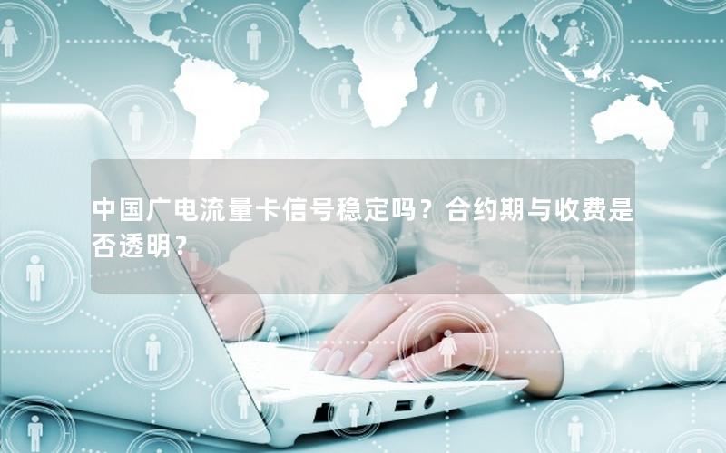 中国广电流量卡信号稳定吗？合约期与收费是否透明？