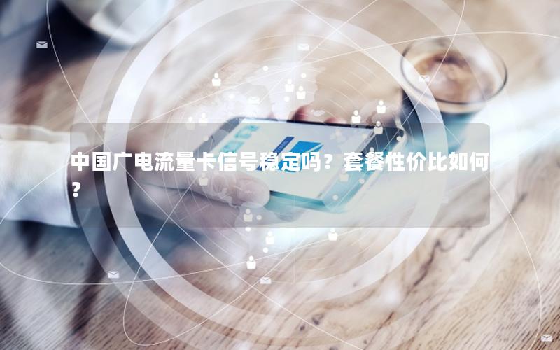 中国广电流量卡信号稳定吗？套餐性价比如何？