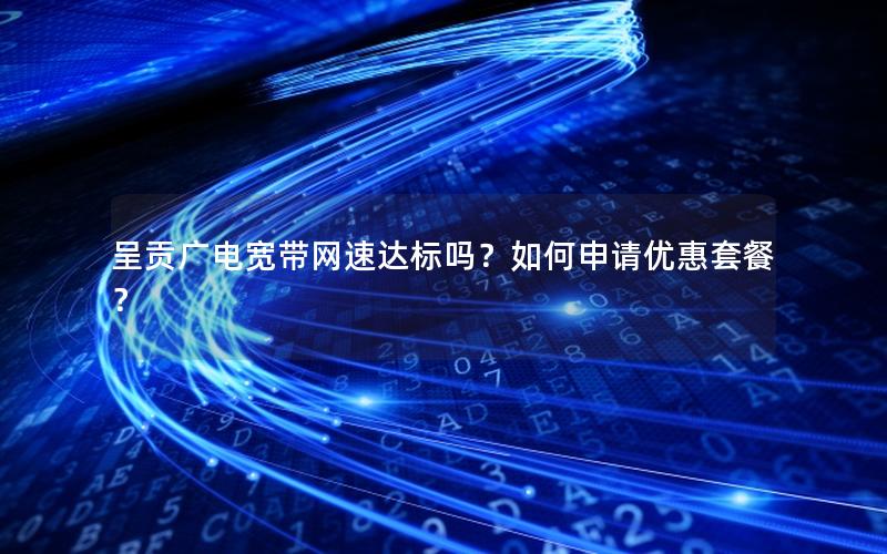 呈贡广电宽带网速达标吗？如何申请优惠套餐？