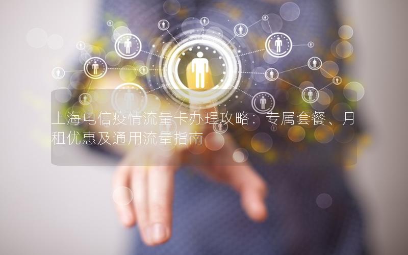 上海电信疫情流量卡办理攻略：专属套餐、月租优惠及通用流量指南