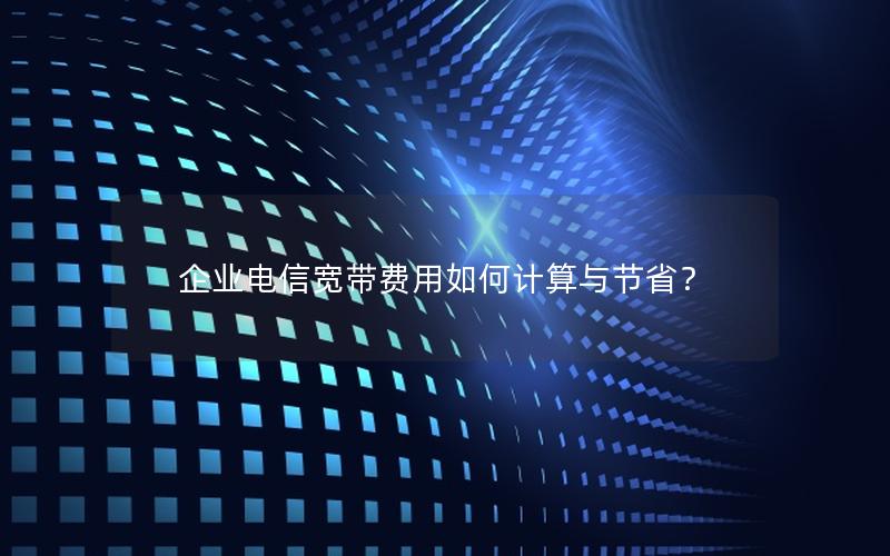 企业电信宽带费用如何计算与节省？
