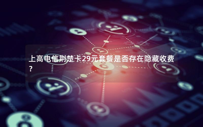 上高电信荆楚卡29元套餐是否存在隐藏收费？