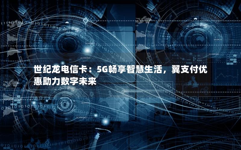 世纪龙电信卡：5G畅享智慧生活，翼支付优惠助力数字未来