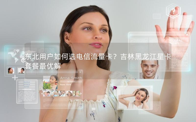 东北用户如何选电信流量卡？吉林黑龙江星卡套餐最优解