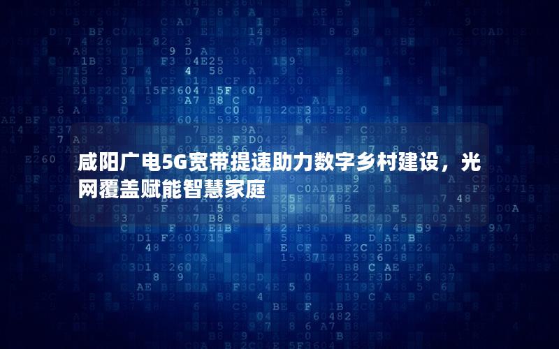 咸阳广电5G宽带提速助力数字乡村建设，光网覆盖赋能智慧家庭