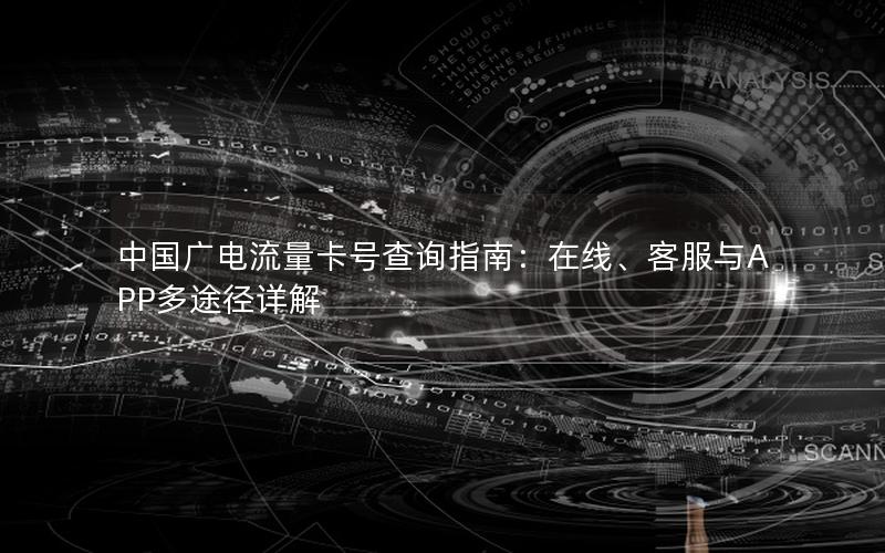 中国广电流量卡号查询指南：在线、客服与APP多途径详解