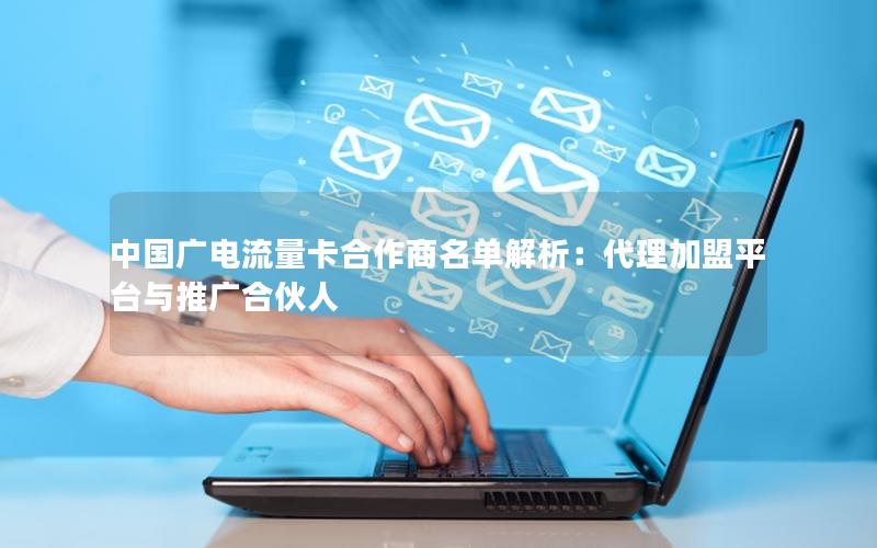中国广电流量卡合作商名单解析：代理加盟平台与推广合伙人