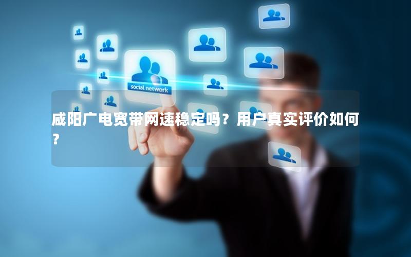 咸阳广电宽带网速稳定吗？用户真实评价如何？