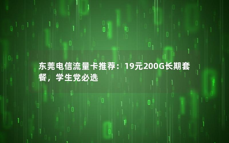 东莞电信流量卡推荐：19元200G长期套餐，学生党必选