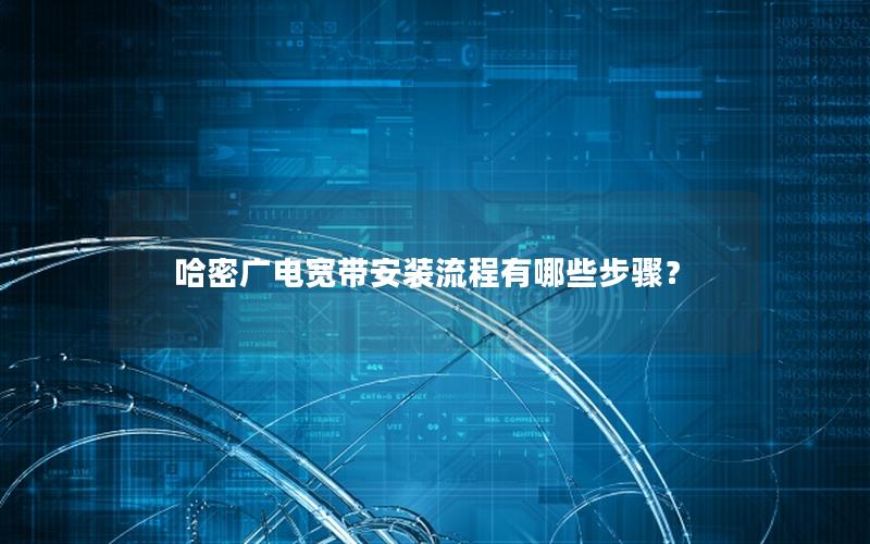 哈密广电宽带安装流程有哪些步骤？