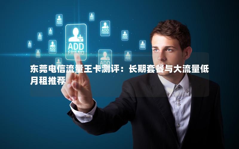 东莞电信流量王卡测评：长期套餐与大流量低月租推荐