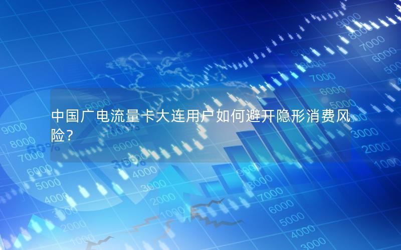 中国广电流量卡大连用户如何避开隐形消费风险？