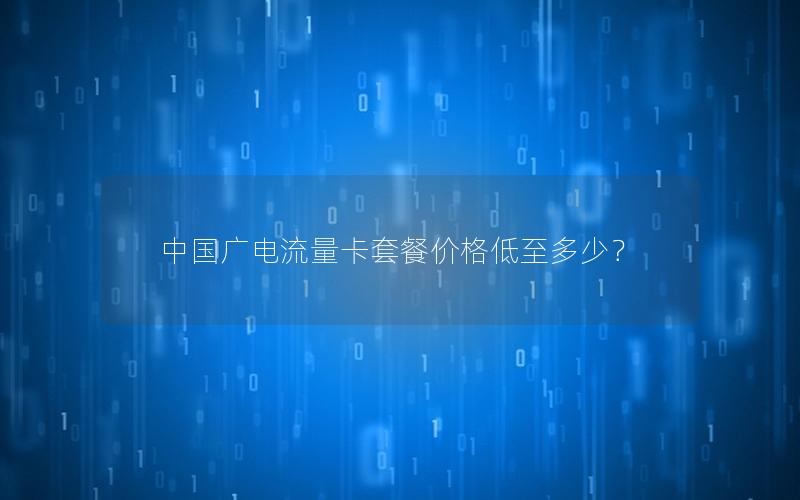 中国广电流量卡套餐价格低至多少？