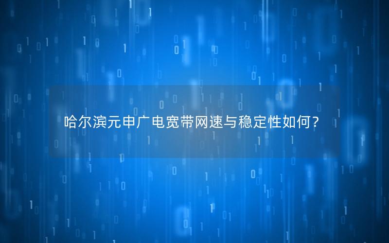 哈尔滨元申广电宽带网速与稳定性如何？