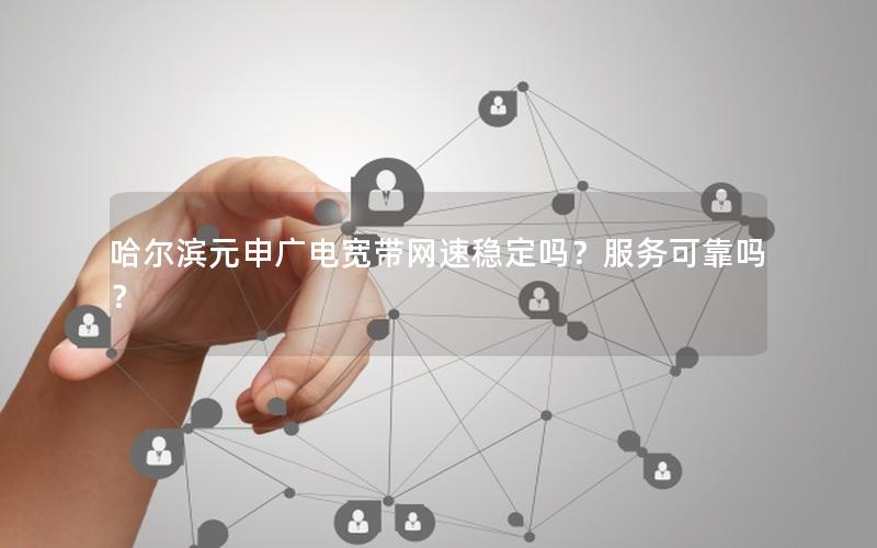 哈尔滨元申广电宽带网速稳定吗？服务可靠吗？