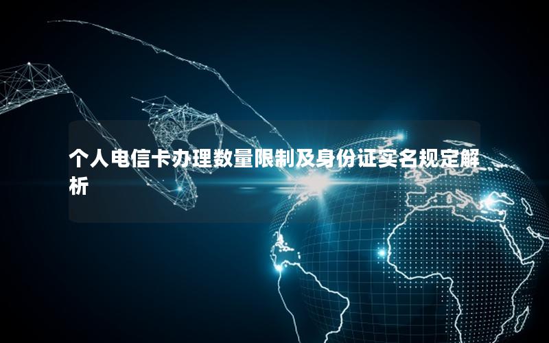 个人电信卡办理数量限制及身份证实名规定解析