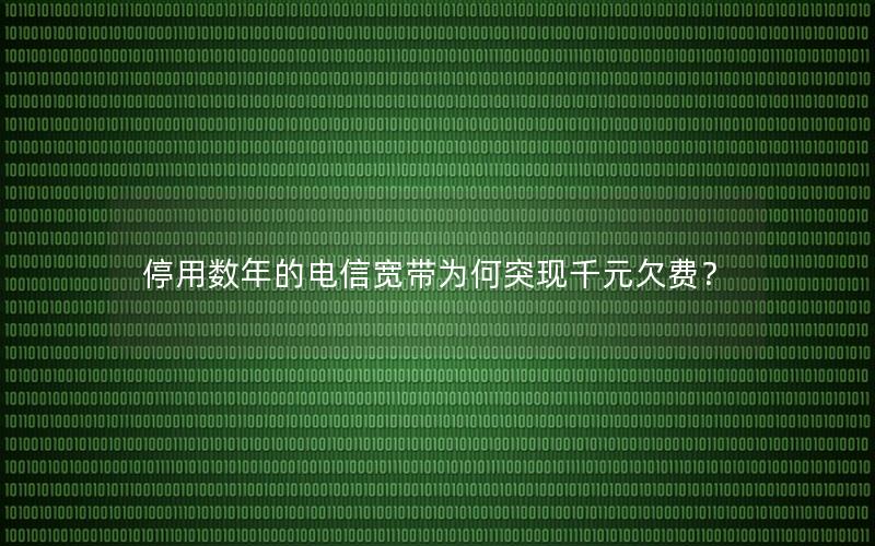 停用数年的电信宽带为何突现千元欠费？