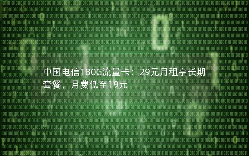 中国电信180G流量卡：29元月租享长期套餐，月费低至19元
