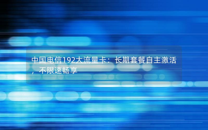 中国电信192大流量卡：长期套餐自主激活，不限速畅享