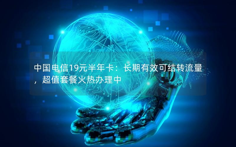中国电信19元半年卡：长期有效可结转流量，超值套餐火热办理中