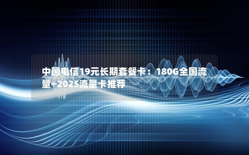 中国电信19元长期套餐卡：180G全国流量+2025流量卡推荐