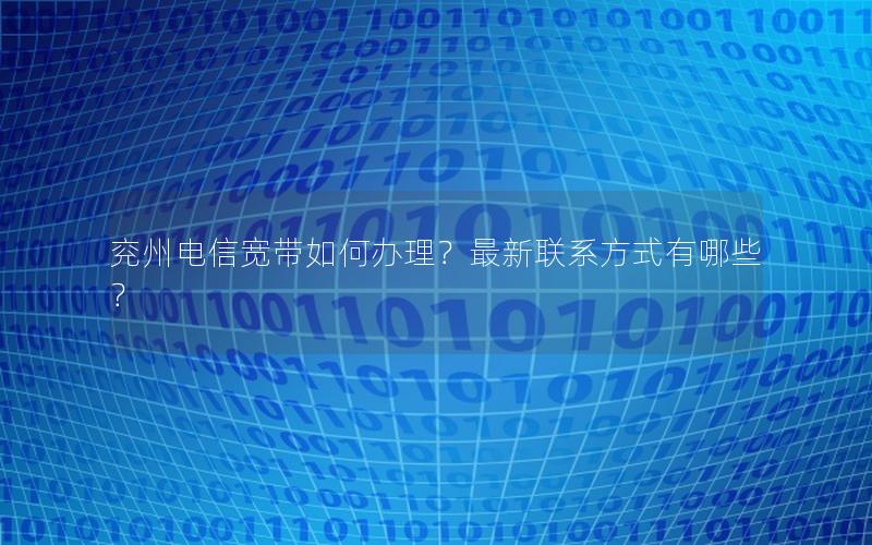 兖州电信宽带如何办理？最新联系方式有哪些？