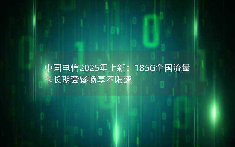 中国电信2025年上新：185G全国流量卡长期套餐畅享不限速