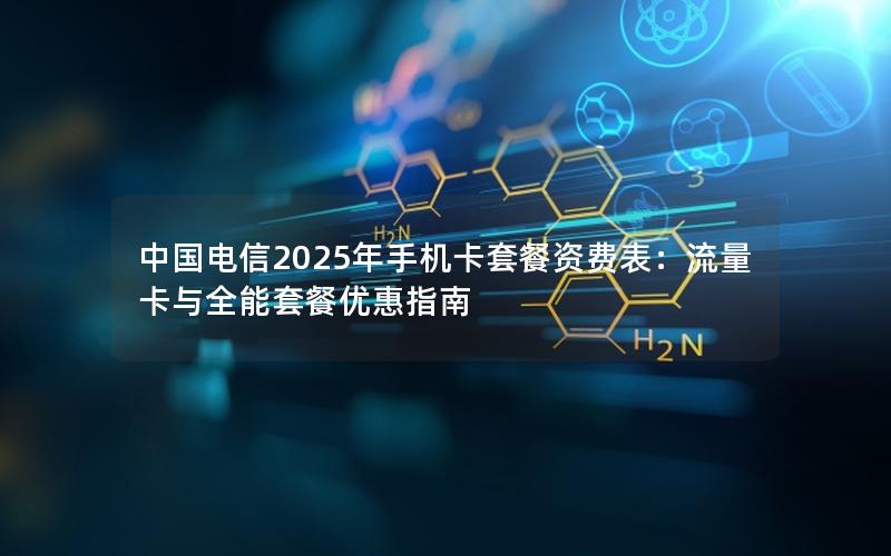 中国电信2025年手机卡套餐资费表：流量卡与全能套餐优惠指南