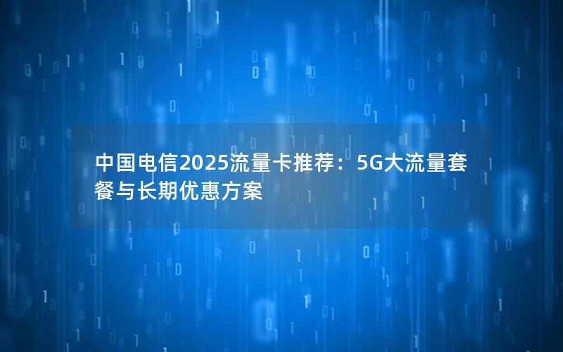 中国电信2025流量卡推荐：5G大流量套餐与长期优惠方案