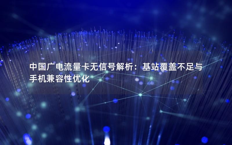 中国广电流量卡无信号解析：基站覆盖不足与手机兼容性优化