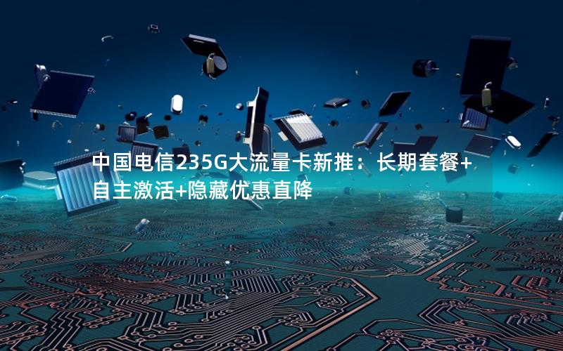 中国电信235G大流量卡新推：长期套餐+自主激活+隐藏优惠直降