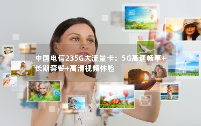 中国电信235G大流量卡：5G高速畅享+长期套餐+高清视频体验