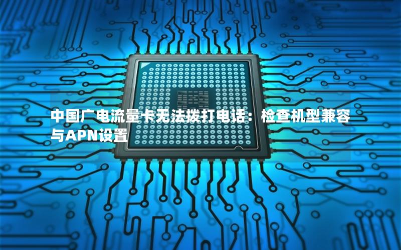 中国广电流量卡无法拨打电话：检查机型兼容与APN设置
