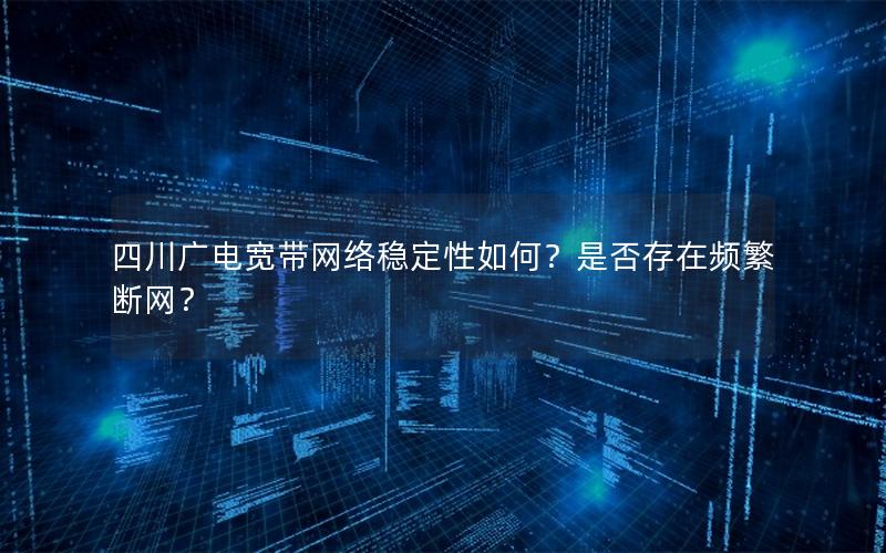 四川广电宽带网络稳定性如何？是否存在频繁断网？