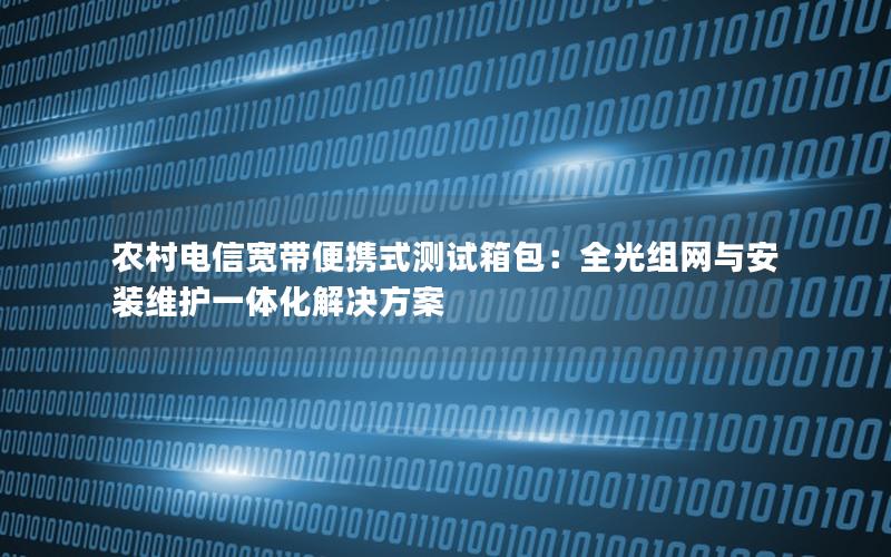 农村电信宽带便携式测试箱包：全光组网与安装维护一体化解决方案